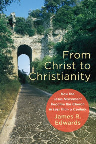 Title: From Christ to Christianity: How the Jesus Movement Became the Church in Less Than a Century, Author: James R. Edwards