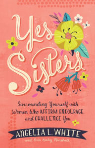 Title: Yes Sisters: Surrounding Yourself with Women Who Affirm, Encourage, and Challenge You, Author: Angelia L. White