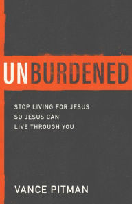 Title: Unburdened: Stop Living for Jesus So Jesus Can Live through You, Author: Vance Pitman