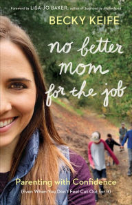 Title: No Better Mom for the Job: Parenting with Confidence (Even When You Don't Feel Cut Out for It), Author: Becky Keife