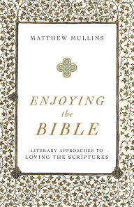 Title: Enjoying the Bible: Literary Approaches to Loving the Scriptures, Author: Matthew Mullins