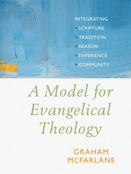 Title: A Model for Evangelical Theology: Integrating Scripture, Tradition, Reason, Experience, and Community, Author: Graham McFarlane