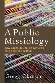 Title: A Public Missiology: How Local Churches Witness to a Complex World, Author: Gregg Okesson