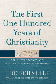 Title: The First One Hundred Years of Christianity: An Introduction to Its History, Literature, and Development, Author: Udo Schnelle