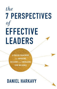 Title: The 7 Perspectives of Effective Leaders: A Proven Framework for Improving Decisions and Increasing Your Influence, Author: Daniel Harkavy