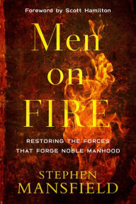 Title: Men on Fire: Restoring the Forces That Forge Noble Manhood, Author: Stephen Mansfield