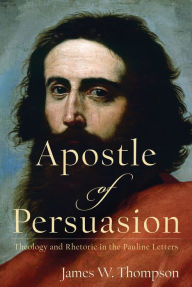 Title: Apostle of Persuasion: Theology and Rhetoric in the Pauline Letters, Author: James W. Thompson