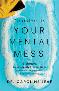 Title: Cleaning Up Your Mental Mess: 5 Simple, Scientifically Proven Steps to Reduce Anxiety, Stress, and Toxic Thinking, Author: Dr. Caroline Leaf