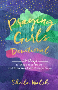 Title: Praying Girls Devotional: 60 Days to Shape Your Heart and Grow Your Faith through Prayer, Author: Sheila Walsh