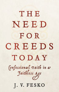 Title: The Need for Creeds Today: Confessional Faith in a Faithless Age, Author: J. V. Fesko