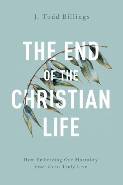 The End of the Christian Life: How Embracing Our Mortality Frees Us to Truly Live