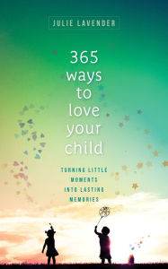 Title: 365 Ways to Love Your Child: Turning Little Moments into Lasting Memories, Author: Julie Lavender