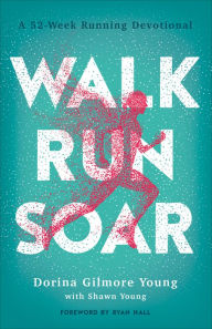 Title: Walk, Run, Soar: A 52-Week Running Devotional, Author: Dorina Gilmore Young