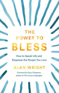 Title: The Power to Bless: How to Speak Life and Empower the People You Love, Author: Alan Wright