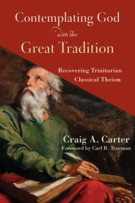 Title: Contemplating God with the Great Tradition: Recovering Trinitarian Classical Theism, Author: Craig A. Carter