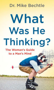 Title: What Was He Thinking?: The Woman's Guide to a Man's Mind, Author: Dr. Mike Bechtle