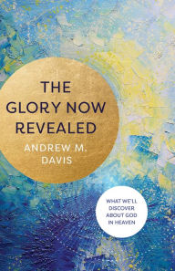 Title: The Glory Now Revealed: What We'll Discover about God in Heaven, Author: Andrew M. Davis