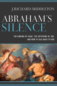 Title: Abraham's Silence: The Binding of Isaac, the Suffering of Job, and How to Talk Back to God, Author: J. Richard Middleton