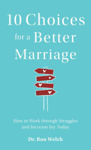 Title: 10 Choices for a Better Marriage: How to Work through Struggles and Increase Joy Today, Author: Dr. Ron Welch