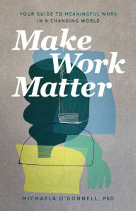 Title: Make Work Matter: Your Guide to Meaningful Work in a Changing World, Author: Michaela PhD O'Donnell