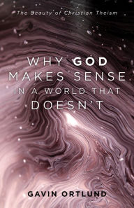 Title: Why God Makes Sense in a World That Doesn't: The Beauty of Christian Theism, Author: Gavin Ortlund