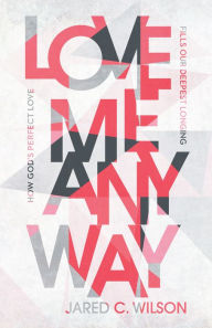 Title: Love Me Anyway: How God's Perfect Love Fills Our Deepest Longing, Author: Jared C. Wilson