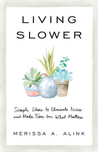 Online book download free Living Slower: Simple Ideas to Eliminate Excess and Make Time for What Matters by Merissa A. Alink  English version 9781540901637