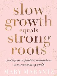 Title: Slow Growth Equals Strong Roots: Finding Grace, Freedom, and Purpose in an Overachieving World, Author: Mary Marantz