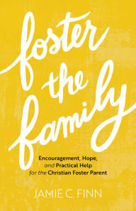 Title: Foster the Family: Encouragement, Hope, and Practical Help for the Christian Foster Parent, Author: Jamie C. Finn