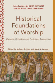 Title: Historical Foundations of Worship (Worship Foundations): Catholic, Orthodox, and Protestant Perspectives, Author: Melanie C. Ross