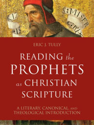 Title: Reading the Prophets as Christian Scripture (Reading Christian Scripture): A Literary, Canonical, and Theological Introduction, Author: Eric J. Tully