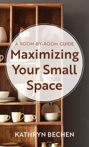 Title: Maximizing Your Small Space: A Room-by-Room Guide, Author: Kathryn Bechen