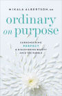Ordinary on Purpose: Surrendering Perfect and Discovering Beauty amid the Rubble