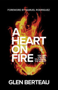 Title: A Heart on Fire: You Are Chosen to Change the World, Author: Glen Berteau