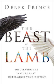 Title: The Beast or the Lamb: Discerning the Nature That Determines Your Destiny, Author: Derek Prince