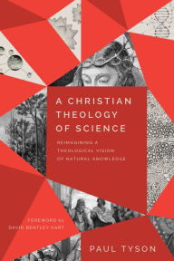 Title: A Christian Theology of Science: Reimagining a Theological Vision of Natural Knowledge, Author: Paul Tyson