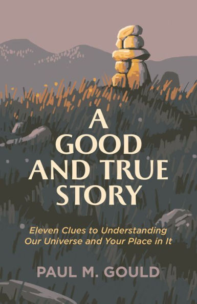 A Good and True Story: Eleven Clues to Understanding Our Universe and Your Place in It