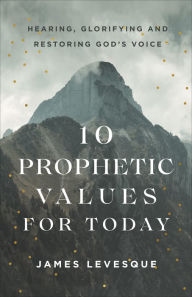 Title: 10 Prophetic Values for Today: Hearing, Glorifying and Restoring God's Voice, Author: James Levesque