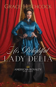 Title: His Delightful Lady Delia (American Royalty Book #3), Author: Grace Hitchcock