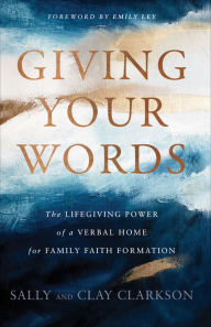 Title: Giving Your Words: The Lifegiving Power of a Verbal Home for Family Faith Formation, Author: Sally Clarkson