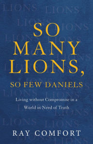 Download ebook from google book as pdf So Many Lions, So Few Daniels: Living without Compromise in a World in Need of Truth by Ray Comfort in English