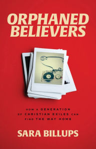 Title: Orphaned Believers: How a Generation of Christian Exiles Can Find the Way Home, Author: Sara Billups