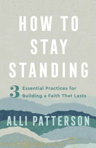 Title: How to Stay Standing: 3 Essential Practices for Building a Faith That Lasts, Author: Alli Patterson