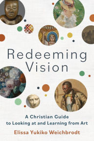 Title: Redeeming Vision: A Christian Guide to Looking at and Learning from Art, Author: Elissa Yukiko Weichbrodt