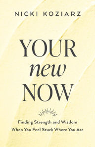 Title: Your New Now: Finding Strength and Wisdom When You Feel Stuck Where You Are, Author: Nicki Koziarz