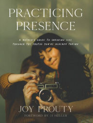 Title: Practicing Presence: A Mother's Guide to Savoring Life through the Photos You're Already Taking, Author: Joy Prouty