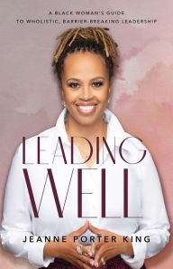 Title: Leading Well: A Black Woman's Guide to Wholistic, Barrier-Breaking Leadership, Author: Jeanne Porter King