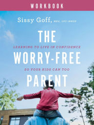 Title: The Worry-Free Parent Workbook: Learning to Live in Confidence So Your Kids Can Too, Author: Sissy Goff