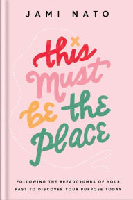 Title: This Must Be the Place: Following the Breadcrumbs of Your Past to Discover Your Purpose Today, Author: Jami Nato