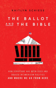 Title: The Ballot and the Bible: How Scripture Has Been Used and Abused in American Politics and Where We Go from Here, Author: Kaitlyn Schiess